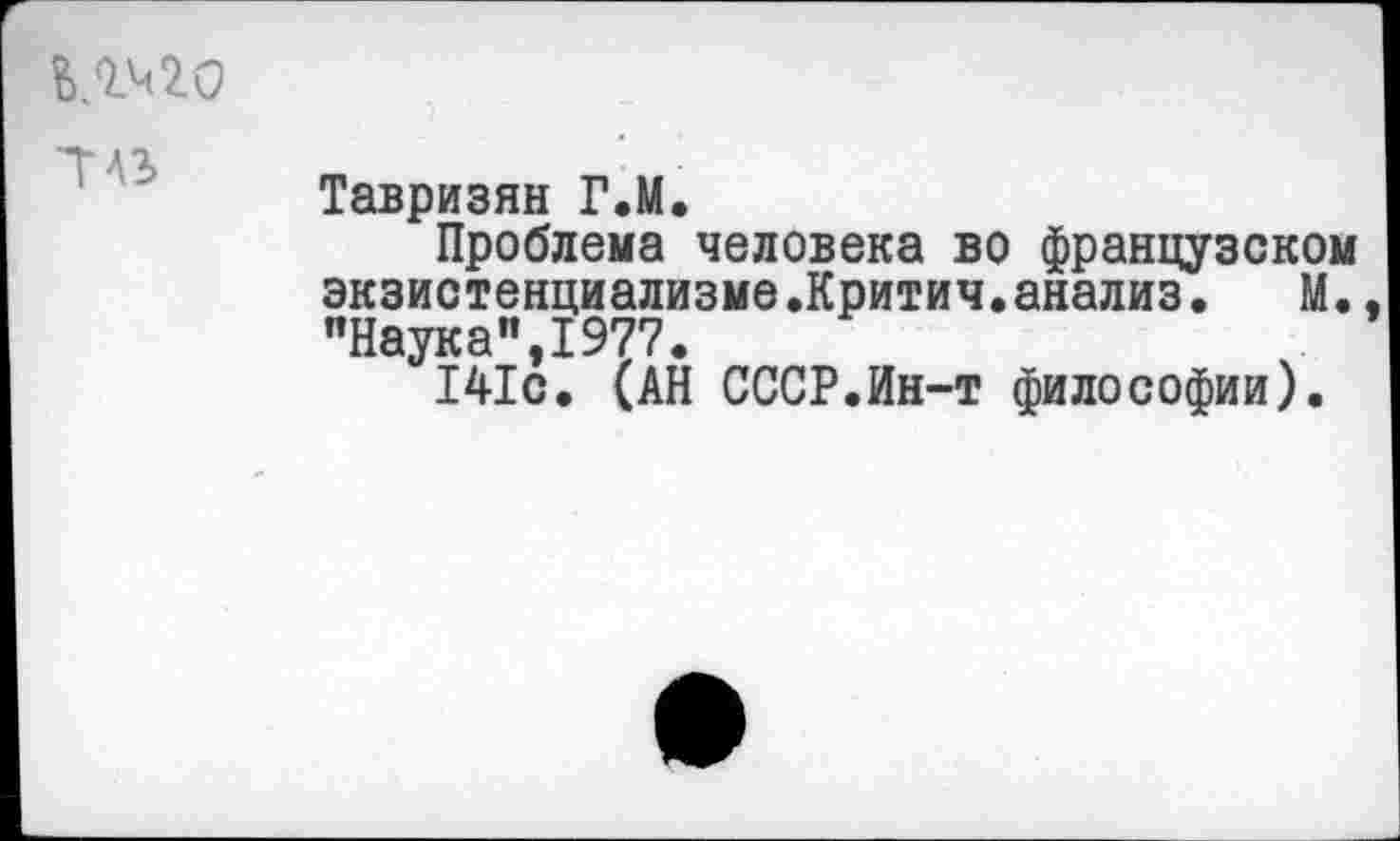 ﻿£>.2420
Т4г
Тавризян Г.М.
Проблема человека во французском экзистенциализме.Критич.анализ. М. "Наука",1977.
141с. (АН СССР.Ин-т философии).